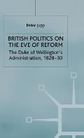British Politics on the Eve of Reform: The Duke of Wellington's Administration, 1828-30