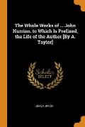 The Whole Works of ... John Hurrion. to Which Is Prefixed, the Life of the Author [by A. Taylor]