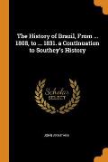 The History of Brazil, from ... 1808, to ... 1831. a Continuation to Southey's History