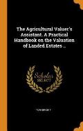 The Agricultural Valuer's Assistant. a Practical Handbook on the Valuation of Landed Estates ..