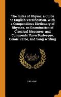 The Rules of Rhyme; A Guide to English Versification. with a Compendious Dictionary of Rhymes, an Examination of Classical Measures, and Comments Upon