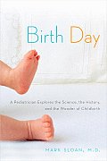 Birth Day A Pediatrician Explores the Science the History & the Wonder of Childbirth