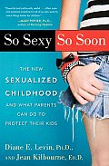 So Sexy So Soon The New Sexualized Childhood & What Parents Can Do to Protect Their Kids