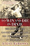 To Win and Die in Dixie: The Birth of the Modern Golf Swing and the Mysterious Death of Its Creator