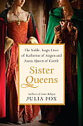 Sister Queens The Noble Tragic Lives of Katherine of Aragon & Juana Queen of Castile
