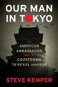 Our Man In Tokyo An American Ambassador & the Countdown to Pearl Harbor