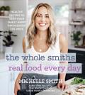 Whole Smiths Real Food Every Day 100 Healthy Recipes to Keep Your Family Happy Throughout the Week
