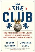 Club How the English Premier League Became the Wildest Richest Most Disruptive Force in Sports