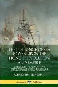 The Influence of Sea Power Upon the French Revolution and Empire: Both Volumes, the Complete Naval History of France before and during the Napoleonic