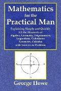 Mathematics for the Practical Man - Explaining Simply and Quickly All the Elements of Algebra, Geometry, Trigonometry, Logarithms, Coördinate Ge