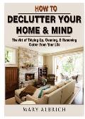 How to Declutter Your Home & Mind: The Art of Tidying Up, Cleaning, & Removing Clutter From Your Life