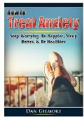 How to Treat Anxiety: Stop Worrying, Be Happier, Sleep Better, & Be Healthier