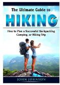 The Ultimate Guide to Hiking: How to Plan a Successful Backpacking, Camping, or Hiking Trip