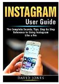 Instagram User Guide: The Complete Secrets, Tips, Step by Step Reference to Using Instagram Like a Pro