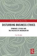 Disturbing Business Ethics: Emmanuel Levinas and the Politics of Organization