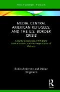 Media, Central American Refugees, and the U.S. Border Crisis: Security Discourses, Immigrant Demonization, and the Perpetuation of Violence