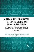 A Public Health Strategy for Living, Aging and Dying in Solidarity: Designing Elder-Centered and Palliative Systems of Care, Environments, Services an
