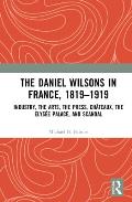 The Daniel Wilsons in France, 1819-1919: Industry, the Arts, the Press, Ch?teaux, the Elys?e Palace, and Scandal