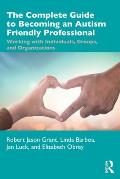 The Complete Guide to Becoming an Autism Friendly Professional: Working with Individuals, Groups, and Organizations