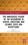 The Ambiguous Figure of the Neighbor in Jewish, Christian, and Islamic Texts and Receptions