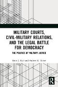 Military Courts, Civil-Military Relations, and the Legal Battle for Democracy: The Politics of Military Justice