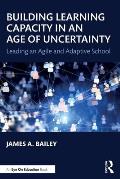 Building Learning Capacity in an Age of Uncertainty: Leading an Agile and Adaptive School
