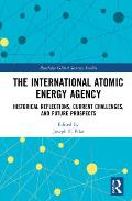 The International Atomic Energy Agency: Historical Reflections, Current Challenges and Future Prospects