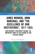 James Monroe, John Marshall and 'The Excellence of Our Institutions', 1817-1825: How Monroe's Presidency Became 'An Important Epoch in the History of