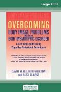 Overcoming Body Image Problems Including Body Dysmorphic Disorder (16pt Large Print Edition)