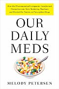 Our Daily Meds How the Pharmaceutical Companies Transformed Themselves Into Slick Marketing Machines & Hooked the Nation on Prescri
