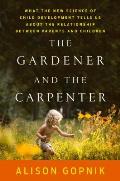 Gardener & the Carpenter What the New Science of Child Development Tells Us About the Relationship Between Parents & Children