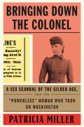 Bringing Down the Colonel A Sex Scandal of the Gilded Age & the Powerless Woman Who Took On Washington