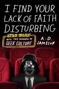 I Find Your Lack of Faith Disturbing Star Wars & the Triumph of Geek Culture