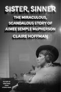 Sister, Sinner: The Miraculous, Scandalous Story of Aimee Semple McPherson