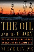 Oil & the Glory The Pursuit of Empire & Fortune on the Caspian Sea