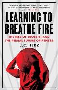 Learning to Breathe Fire The Rise of Crossfit & the Primal Future of Fitness