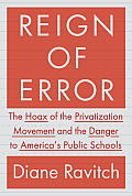 Reign of Error the Hoax of the Privatization Movement & the Danger to Americas Public Schools
