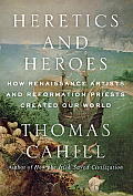 Heretics & Heroes How renaissance artists & reformation priests created our world