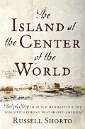 Island at the Center of the World: The Epic Story of Dutch Manhattan and the Forgotten Colony That Shaped America