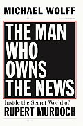 Man Who Owns the News Inside the Secret World of Rupert Murdoch