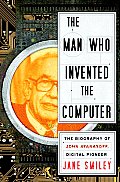 Man Who Invented the Computer The Biography of John Atanasoff Digital Pioneer