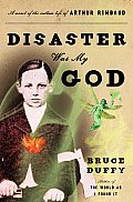 Disaster Was My God A Novel of the Outlaw Life of Arthur Rimbaud