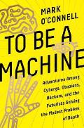 To Be a Machine Adventures Among Cyborgs Utopians Hackers & the Futurists Solving the Modest Problem of Death