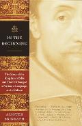 In the Beginning The Story of the King James Bible & How It Changed a Nation a Language & a Culture