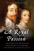 Royal Passion The Turbulent Marriage of King Charles I of England & Henrietta Maria of France