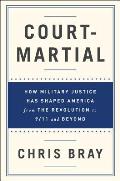 Court Martial How Military Justice Has Shaped America from the Revolution to 9 11 & Beyond