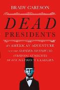 Dead Presidents An American Adventure Into the Strange Deaths & Surprising Afterlives of Our Nations Leaders