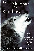 In the Shadow of a Rainbow: The True Story of a Friendship Between Man and Wolf