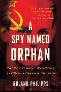 Spy Named Orphan The Soviet Agent Who Stole the Wests Greatest Secrets