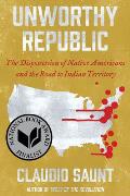 Unworthy Republic The Dispossession of Native Americans & the Road to Indian Territory
